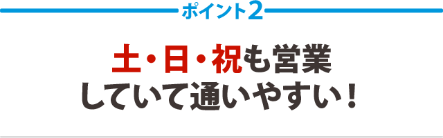 ２．土日・祝日も営業していて通いやすい！