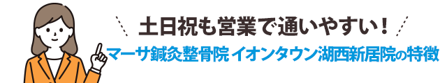 土日も営業で通いやすい！マーサ鍼灸整骨院 イオンタウン湖西新居院の特徴